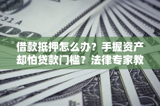 武汉借款抵押怎么办？手握资产却怕贷款门槛？法律专家教你办抵押不踩坑