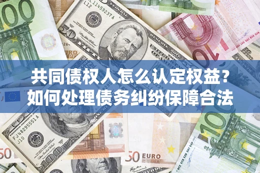 武汉共同债权人怎么认定权益？如何处理债务纠纷保障合法权益？