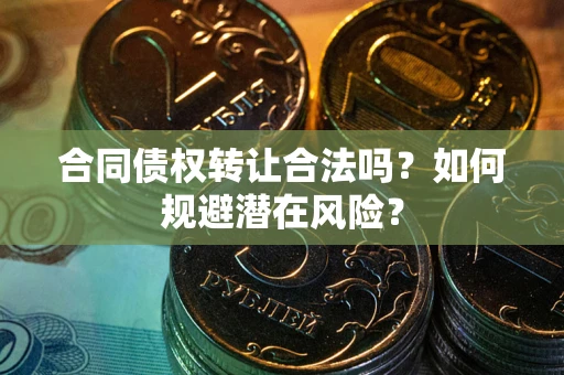 武汉合同债权转让合法吗?如何规避潜在风险? 武汉合同债权转让合法吗?如何规避潜在风险?