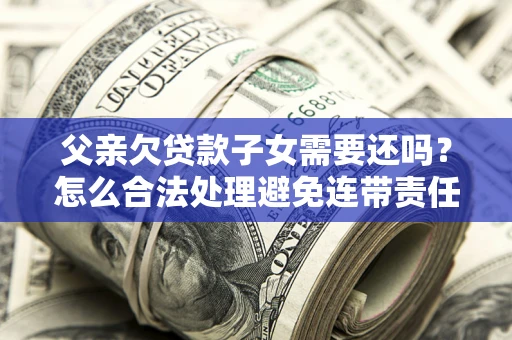 武汉父亲欠贷款子女需要还吗？怎么合法处理避免连带责任？