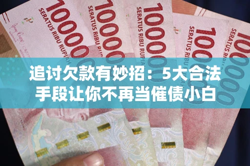 武汉追讨欠款有妙招：5大合法手段让你不再当催债小白