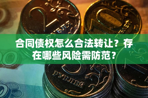 武汉合同债权怎么合法转让？存在哪些风险需防范？