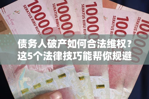 武汉债务人破产如何合法维权？这5个法律技巧能帮你规避风险