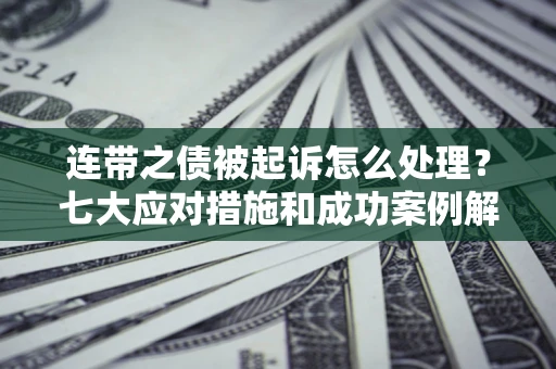 武汉连带之债被起诉怎么处理？七大应对措施和成功案例解析