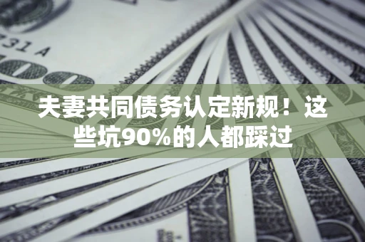 武汉夫妻共同债务认定新规！这些坑90%的人都踩过