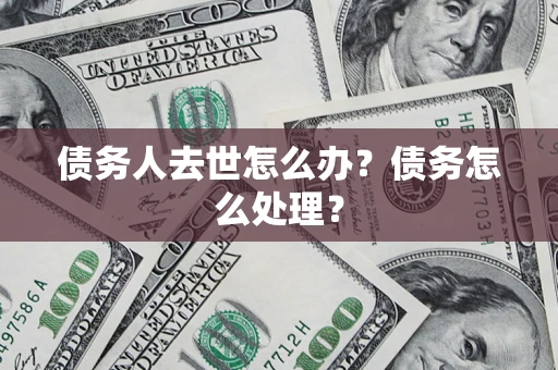 武汉债务人去世怎么办？债务怎么处理？