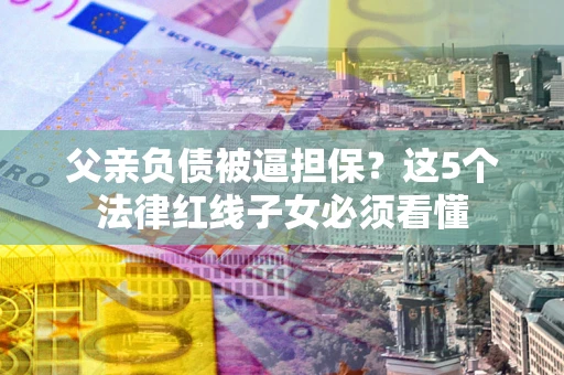 武汉父亲负债被逼担保？这5个法律红线子女必须看懂