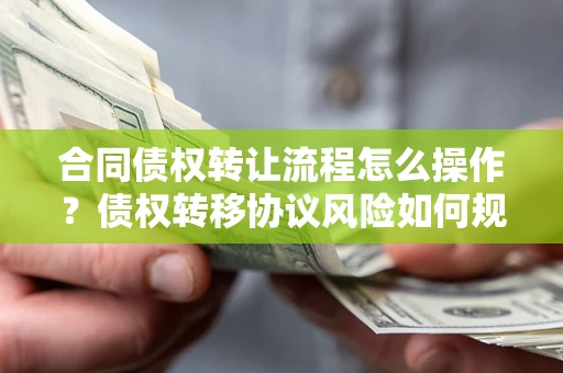 武汉合同债权转让流程怎么操作？债权转移协议风险如何规避？