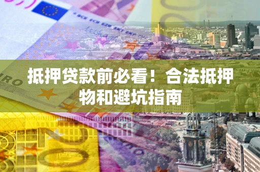 武汉抵押贷款前必看！合法抵押物和避坑指南
