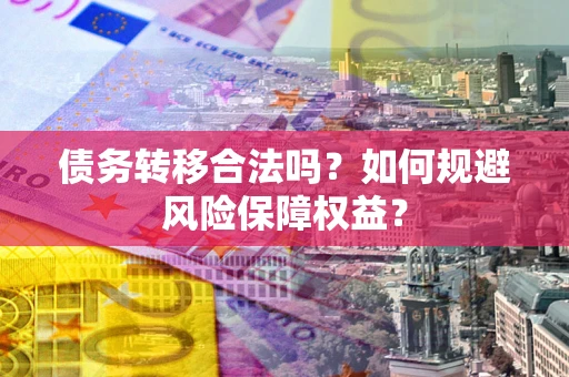 武汉债务转移合法吗？如何规避风险保障权益？