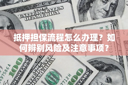 武汉抵押担保流程怎么办理？如何辨别风险及注意事项？