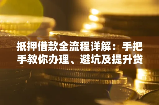 武汉抵押借款全流程详解：手把手教你办理、避坑及提升贷款额度