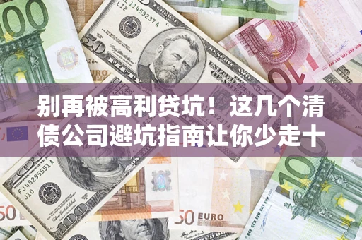 武汉别再被高利贷坑！这几个清债公司避坑指南让你少走十年弯路