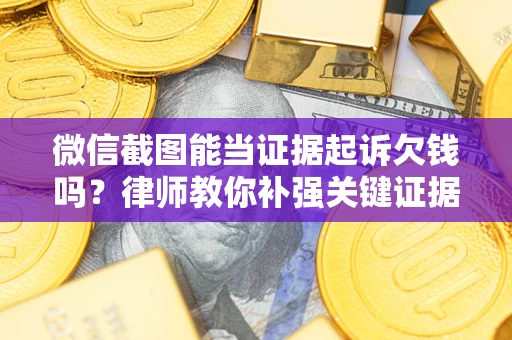 武汉微信截图能当证据起诉欠钱吗？律师教你补强关键证据
