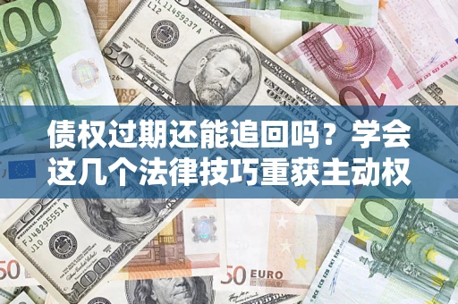 武汉债权过期还能追回吗？学会这几个法律技巧重获主动权