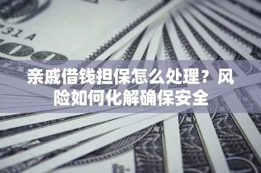 武汉亲戚借钱担保怎么处理？风险如何化解确保安全