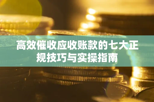 武汉高效催收应收账款的七大正规技巧与实操指南