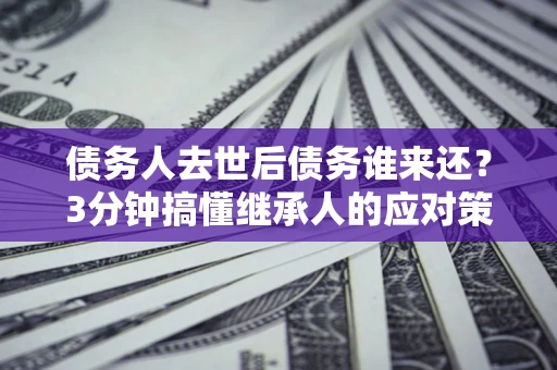 武汉债务人去世后债务谁来还？3分钟搞懂继承人的应对策略