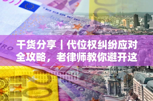 武汉干货分享｜代位权纠纷应对全攻略，老律师教你避开这5大雷区