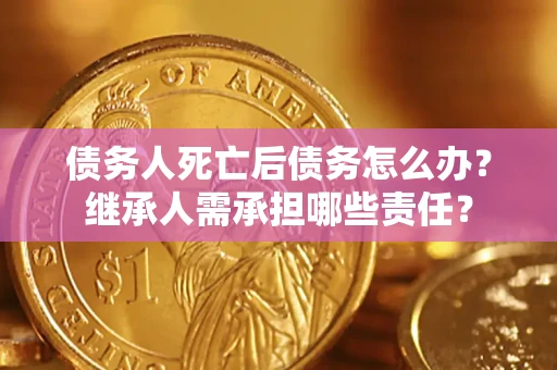 武汉债务人死亡后债务怎么办？继承人需承担哪些责任？