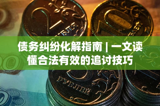 武汉债务纠纷化解指南 | 一文读懂合法有效的追讨技巧