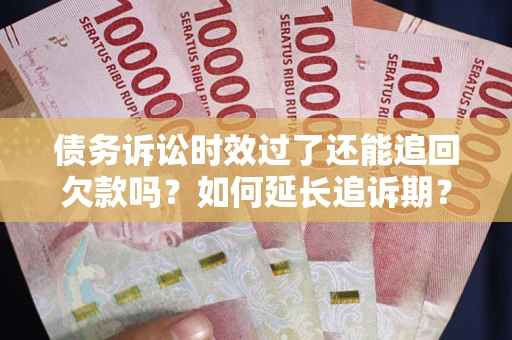 武汉债务诉讼时效过了还能追回欠款吗？如何延长追诉期？