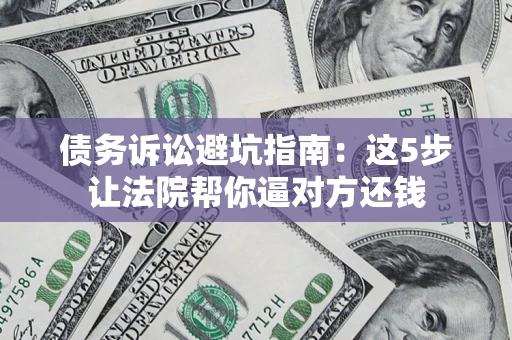 武汉债务诉讼避坑指南：这5步让法院帮你逼对方还钱