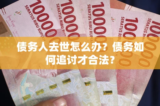 武汉债务人去世怎么办？债务如何追讨才合法？