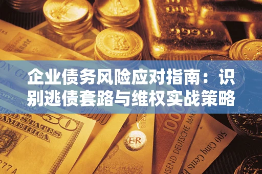 武汉企业债务风险应对指南：识别逃债套路与维权实战策略