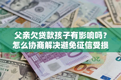 武汉父亲欠贷款孩子有影响吗？怎么协商解决避免征信受损？
