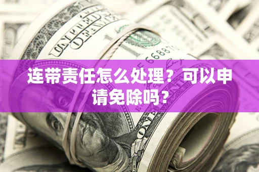 武汉连带责任怎么处理？可以申请免除吗？
