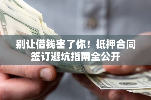 武汉别让借钱害了你！抵押合同签订避坑指南全公开