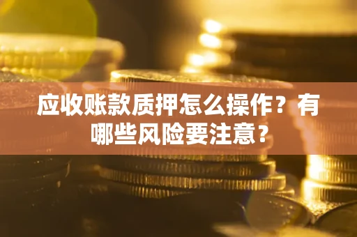武汉应收账款质押怎么操作？有哪些风险要注意？