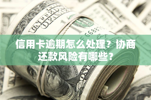 武汉信用卡逾期怎么处理？协商还款风险有哪些？